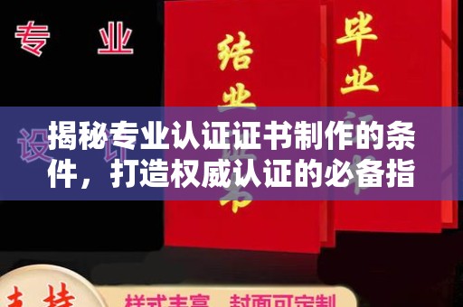 邵东揭秘专业认证证书制作的条件，打造权威认证的必备指南